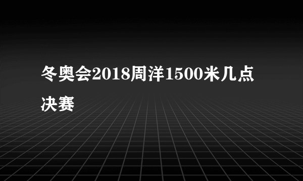 冬奥会2018周洋1500米几点决赛