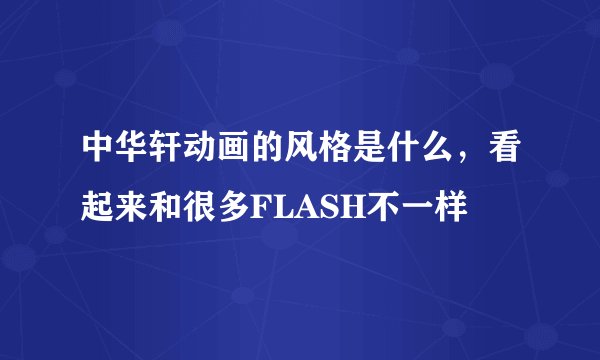 中华轩动画的风格是什么，看起来和很多FLASH不一样