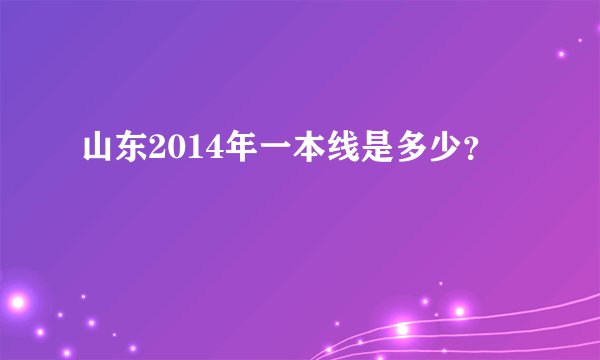 山东2014年一本线是多少？
