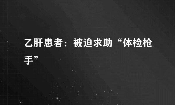 乙肝患者：被迫求助“体检枪手”