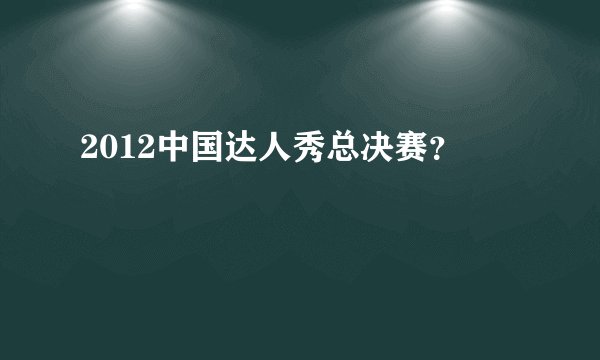 2012中国达人秀总决赛?