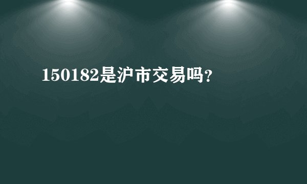 150182是沪市交易吗?