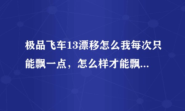 极品飞车13漂移怎么我每次只能飘一点，怎么样才能飘到很长？