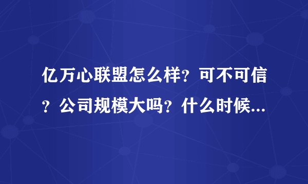 亿万心联盟怎么样？可不可信？公司规模大吗？什么时候成立的？请用过的说下，谢谢