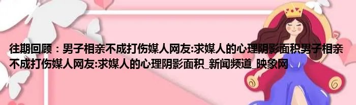 往期回顾：男子相亲不成打伤媒人网友:求媒人的心理阴影面积男子相亲不成打伤媒人网友:求媒人的心理阴影面积_新闻频道_映象网