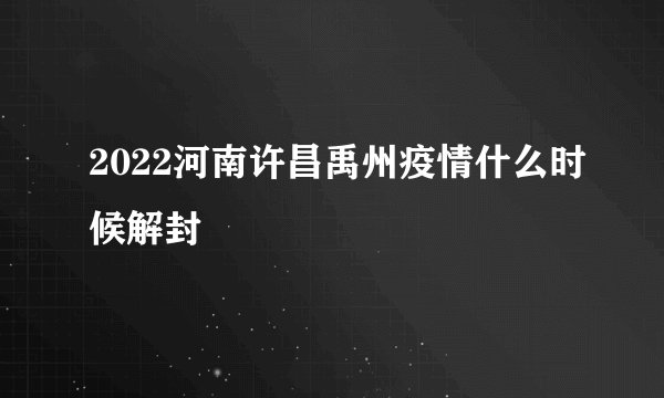 2022河南许昌禹州疫情什么时候解封