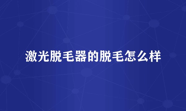 激光脱毛器的脱毛怎么样