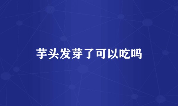 芋头发芽了可以吃吗