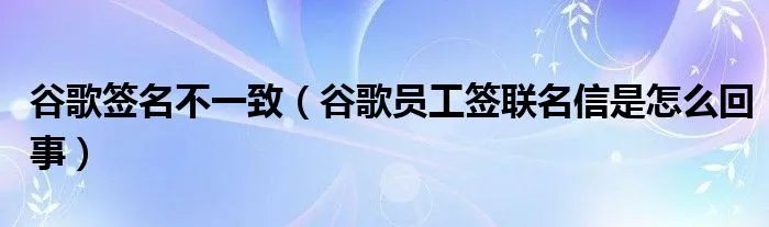 谷歌签名不一致（谷歌员工签联名信是怎么回事）