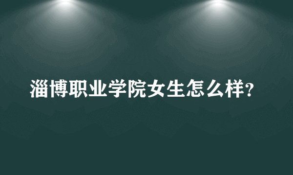 淄博职业学院女生怎么样？