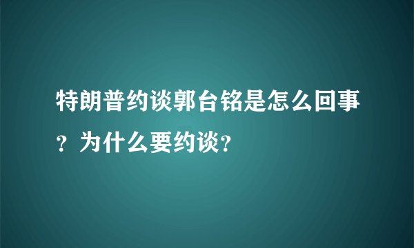 特朗普约谈郭台铭是怎么回事?为什么要约谈?