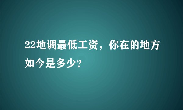 22地调最低工资，你在的地方如今是多少？
