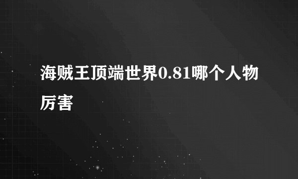 海贼王顶端世界0.81哪个人物厉害