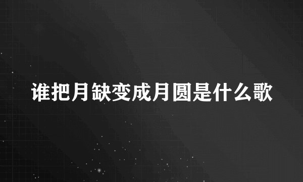谁把月缺变成月圆是什么歌