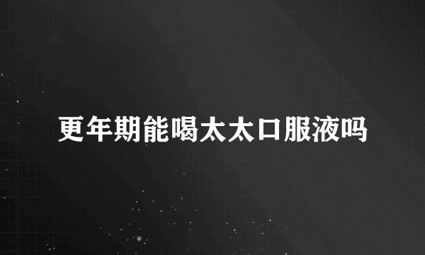 更年期能喝太太口服液吗