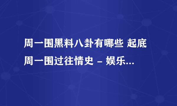 周一围黑料八卦有哪些 起底周一围过往情史 - 娱乐八卦 - 飞外网