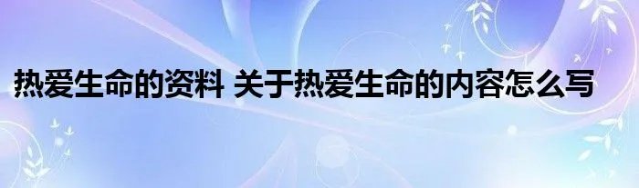 热爱生命的资料 关于热爱生命的内容怎么写