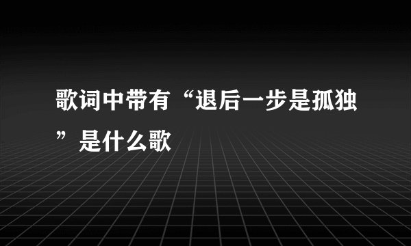 歌词中带有“退后一步是孤独”是什么歌