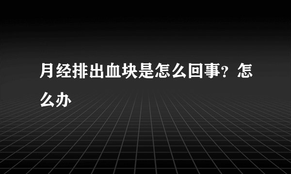 月经排出血块是怎么回事？怎么办