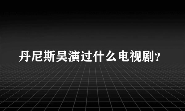 丹尼斯吴演过什么电视剧？
