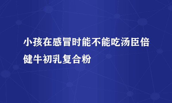 小孩在感冒时能不能吃汤臣倍健牛初乳复合粉