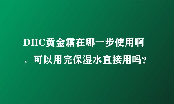 DHC黄金霜在哪一步使用啊，可以用完保湿水直接用吗？