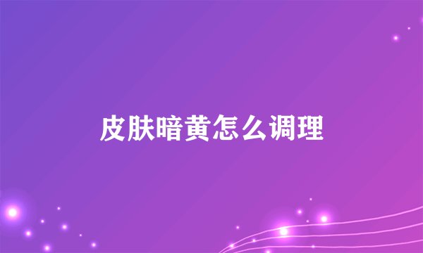 皮肤暗黄怎么调理