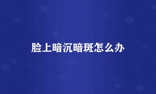 脸上暗沉暗斑怎么办