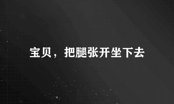 宝贝，把腿张开坐下去