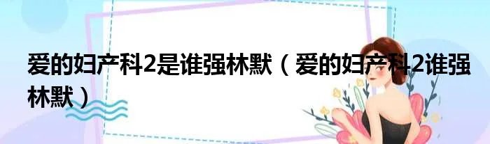 爱的妇产科2是谁强林默(爱的妇产科2谁强林默)