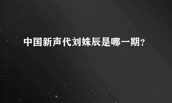 中国新声代刘姝辰是哪一期？