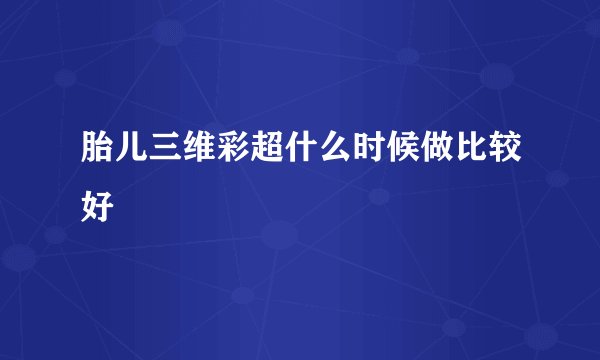 胎儿三维彩超什么时候做比较好