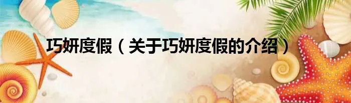 巧妍度假(关于巧妍度假的介绍)