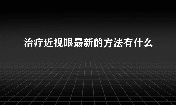 治疗近视眼最新的方法有什么