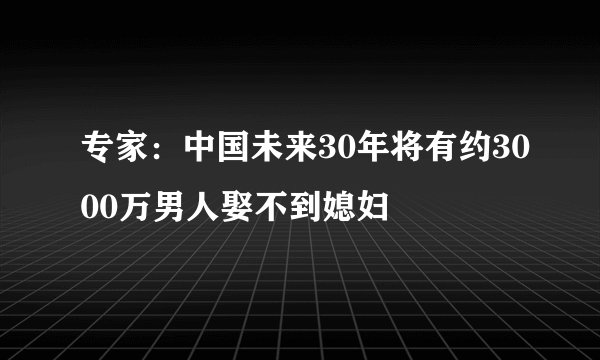专家:中国未来30年将有约3000万男人娶不到媳妇