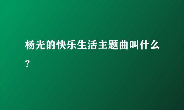杨光的快乐生活主题曲叫什么？