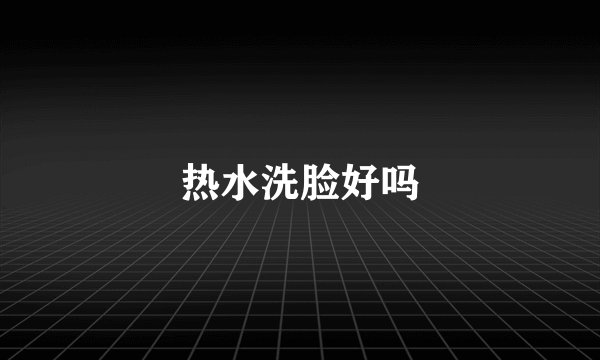热水洗脸好吗