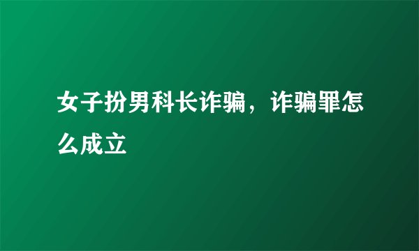 女子扮男科长诈骗，诈骗罪怎么成立