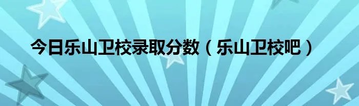 今日乐山卫校录取分数（乐山卫校吧）