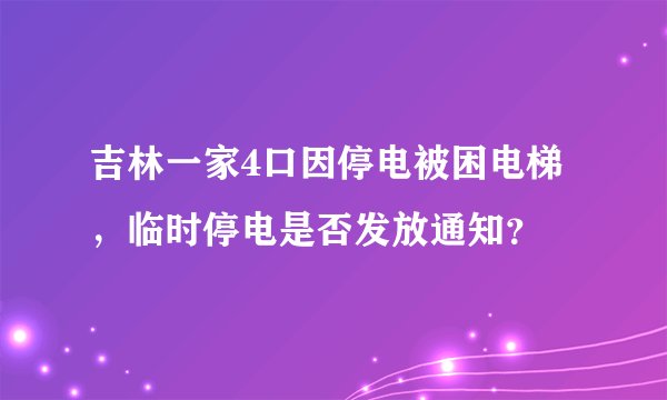 吉林一家4口因停电被困电梯,临时停电是否发放通知?