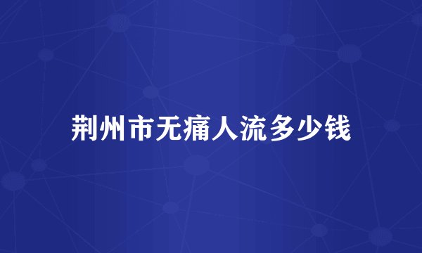 荆州市无痛人流多少钱