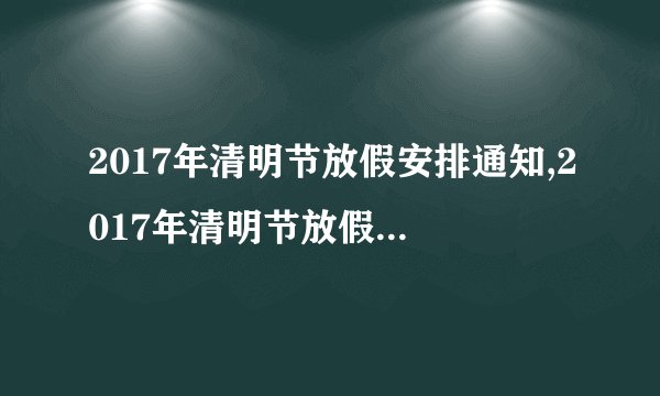2017年清明节放假安排通知,2017年清明节放假安排通知