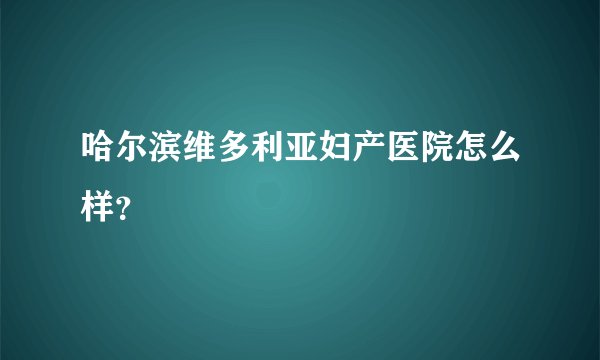 哈尔滨维多利亚妇产医院怎么样？