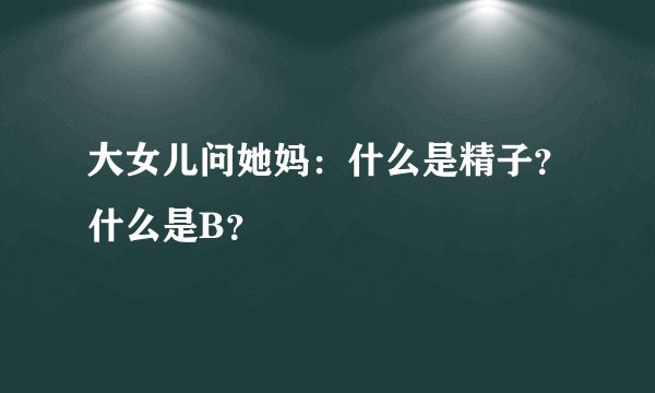 大女儿问她妈：什么是精子？什么是B？