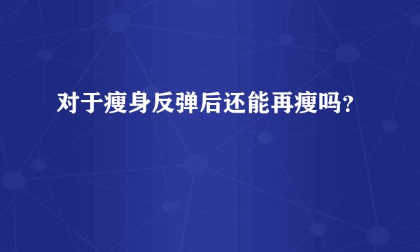 对于瘦身反弹后还能再瘦吗？