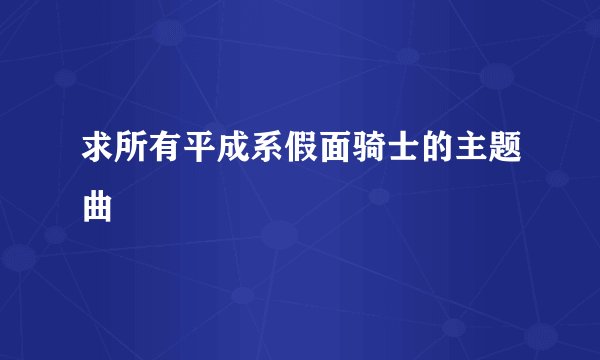 求所有平成系假面骑士的主题曲