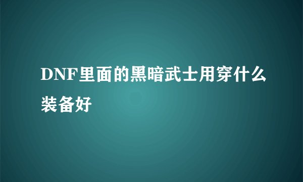 DNF里面的黑暗武士用穿什么装备好