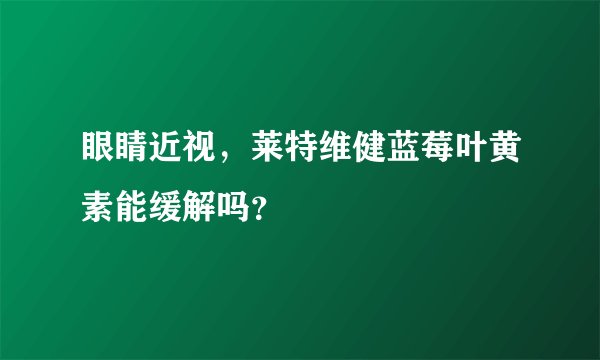 眼睛近视，莱特维健蓝莓叶黄素能缓解吗？