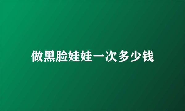 做黑脸娃娃一次多少钱