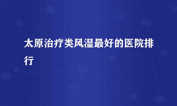 太原治疗类风湿最好的医院排行